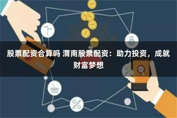 股票配资合算吗 渭南股票配资：助力投资，成就财富梦想