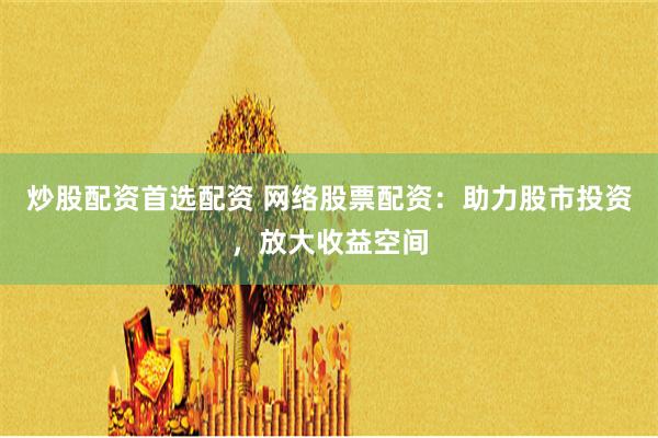 炒股配资首选配资 网络股票配资：助力股市投资，放大收益空间