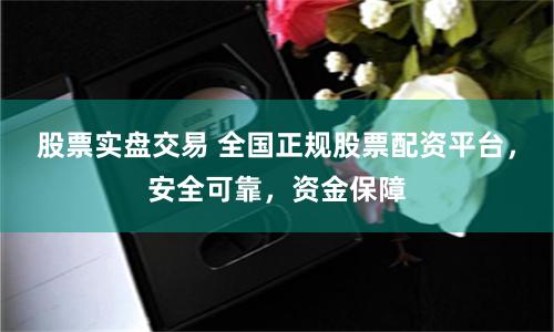 股票实盘交易 全国正规股票配资平台，安全可靠，资金保障