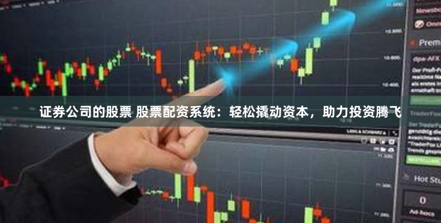 证券公司的股票 股票配资系统：轻松撬动资本，助力投资腾飞