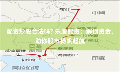 配资炒股合法吗? 乐股配资：解锁资金，助你股市扬帆起航