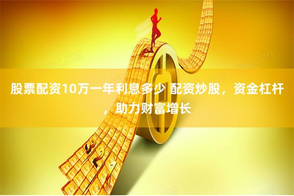 股票配资10万一年利息多少 配资炒股，资金杠杆，助力财富增长