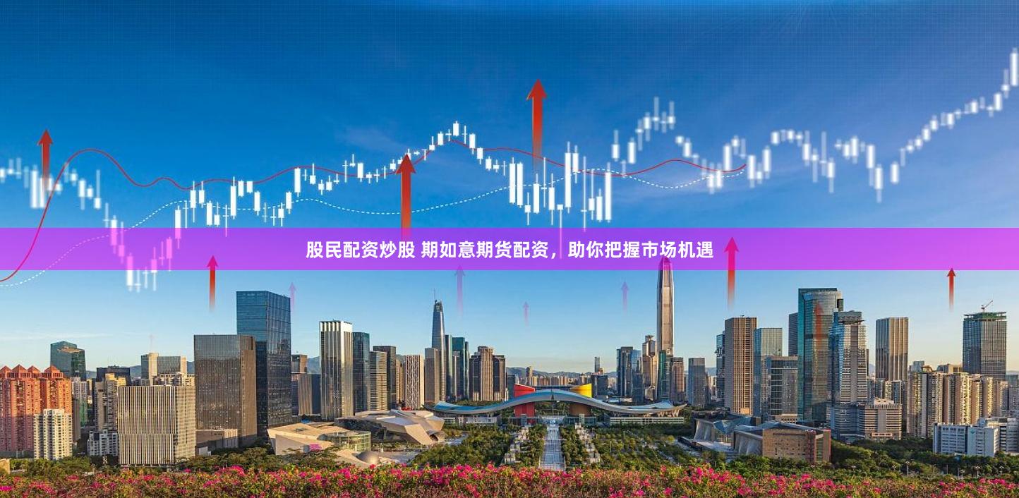 股民配资炒股 期如意期货配资，助你把握市场机遇