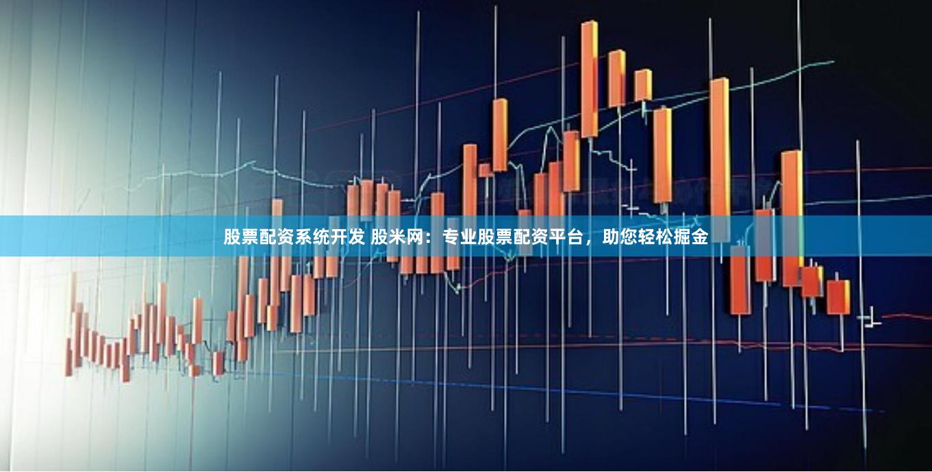 股票配资系统开发 股米网：专业股票配资平台，助您轻松掘金