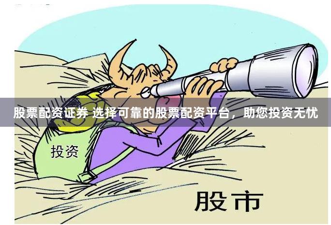 股票配资证券 选择可靠的股票配资平台，助您投资无忧