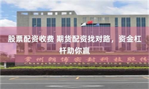 股票配资收费 期货配资找对路，资金杠杆助你赢