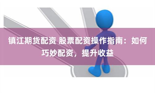 镇江期货配资 股票配资操作指南：如何巧妙配资，提升收益