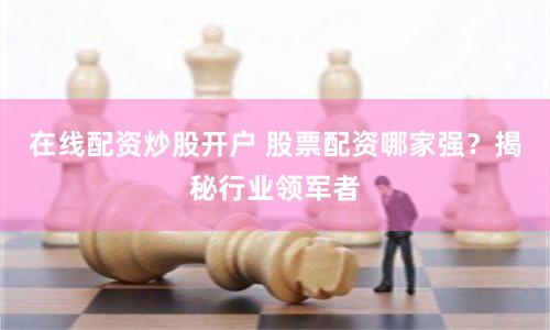 在线配资炒股开户 股票配资哪家强？揭秘行业领军者