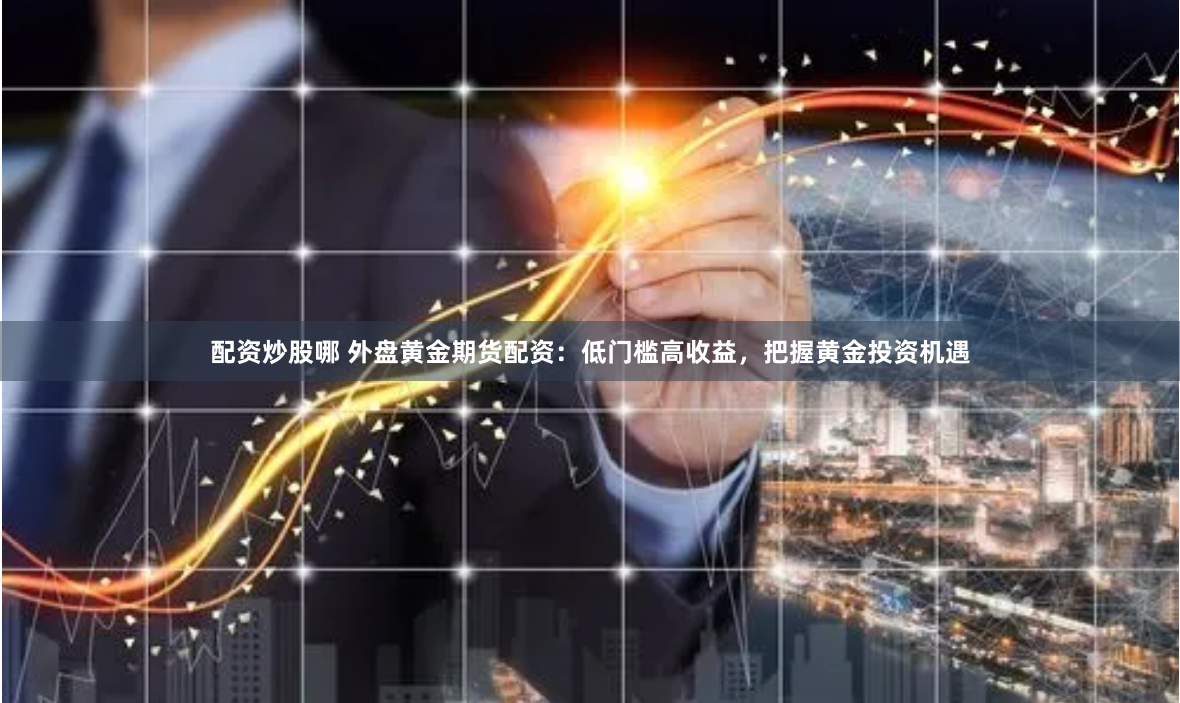 配资炒股哪 外盘黄金期货配资：低门槛高收益，把握黄金投资机遇