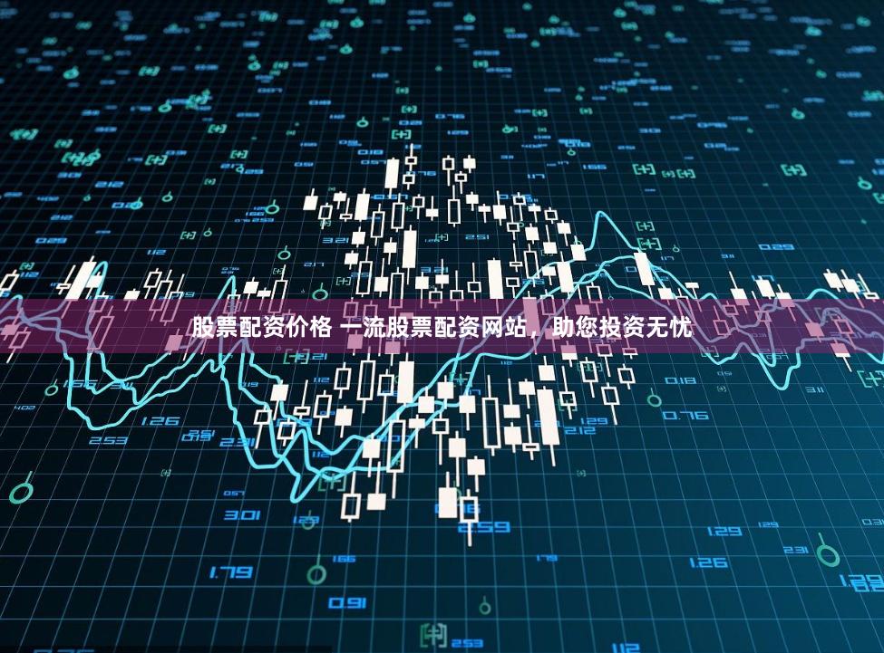 股票配资价格 一流股票配资网站，助您投资无忧
