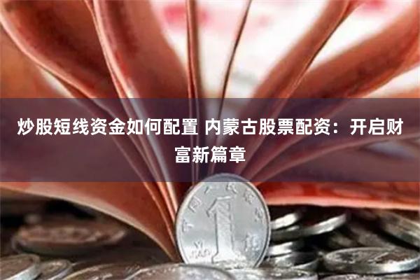 炒股短线资金如何配置 内蒙古股票配资：开启财富新篇章