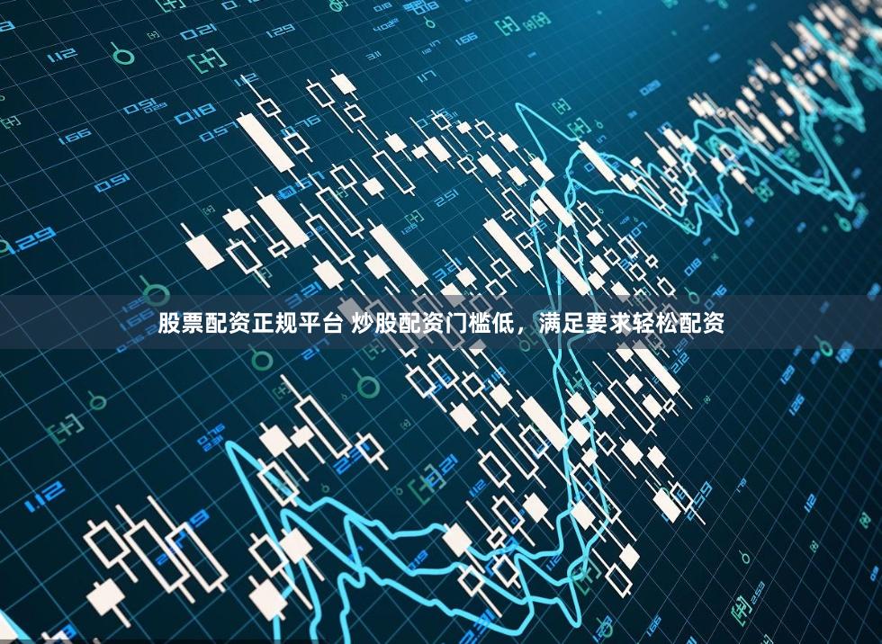 股票配资正规平台 炒股配资门槛低，满足要求轻松配资