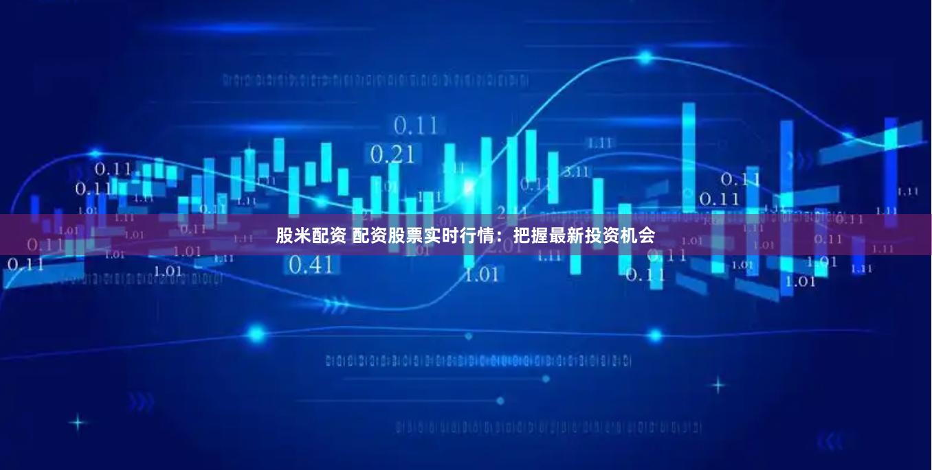股米配资 配资股票实时行情：把握最新投资机会