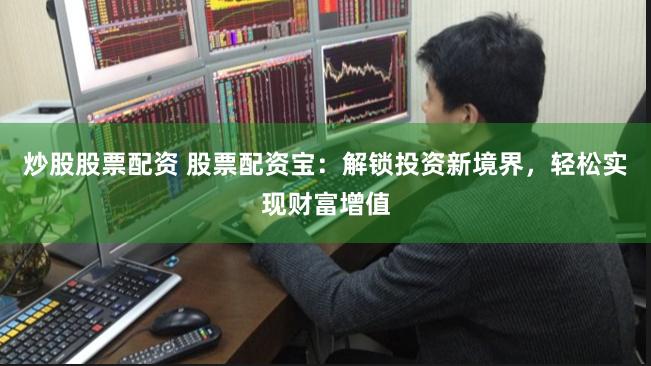 炒股股票配资 股票配资宝：解锁投资新境界，轻松实现财富增值