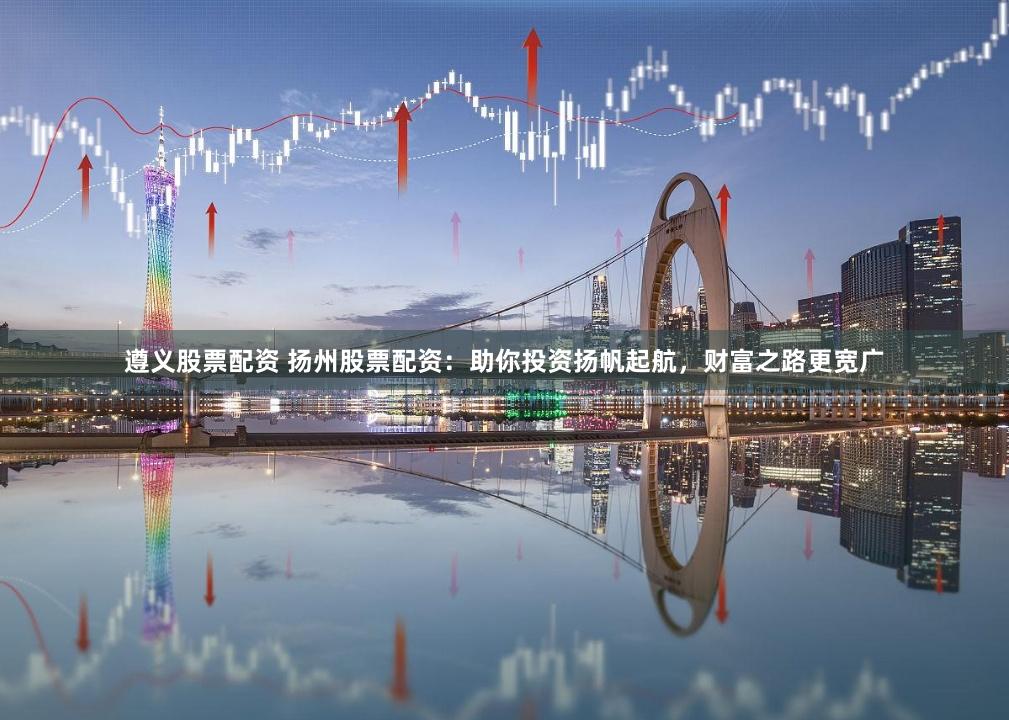 遵义股票配资 扬州股票配资：助你投资扬帆起航，财富之路更宽广