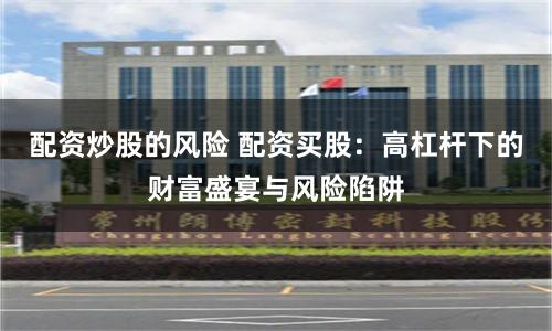 配资炒股的风险 配资买股：高杠杆下的财富盛宴与风险陷阱