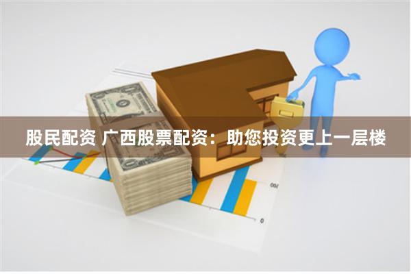 股民配资 广西股票配资：助您投资更上一层楼