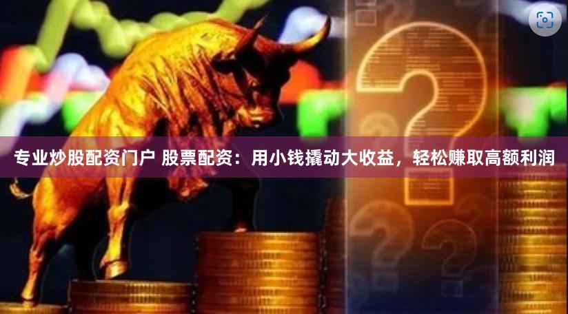 专业炒股配资门户 股票配资：用小钱撬动大收益，轻松赚取高额利润