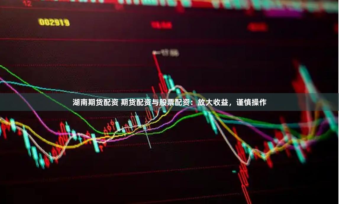 湖南期货配资 期货配资与股票配资：放大收益，谨慎操作