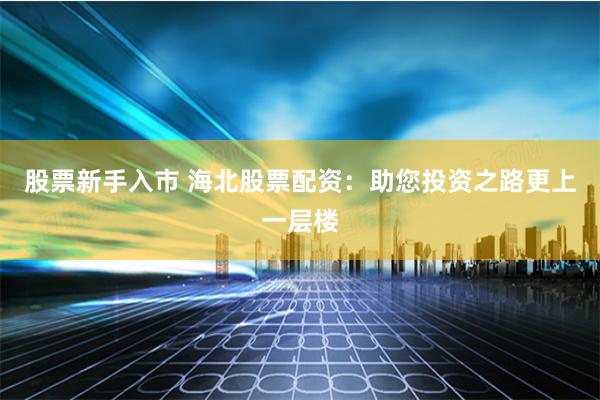 股票新手入市 海北股票配资：助您投资之路更上一层楼