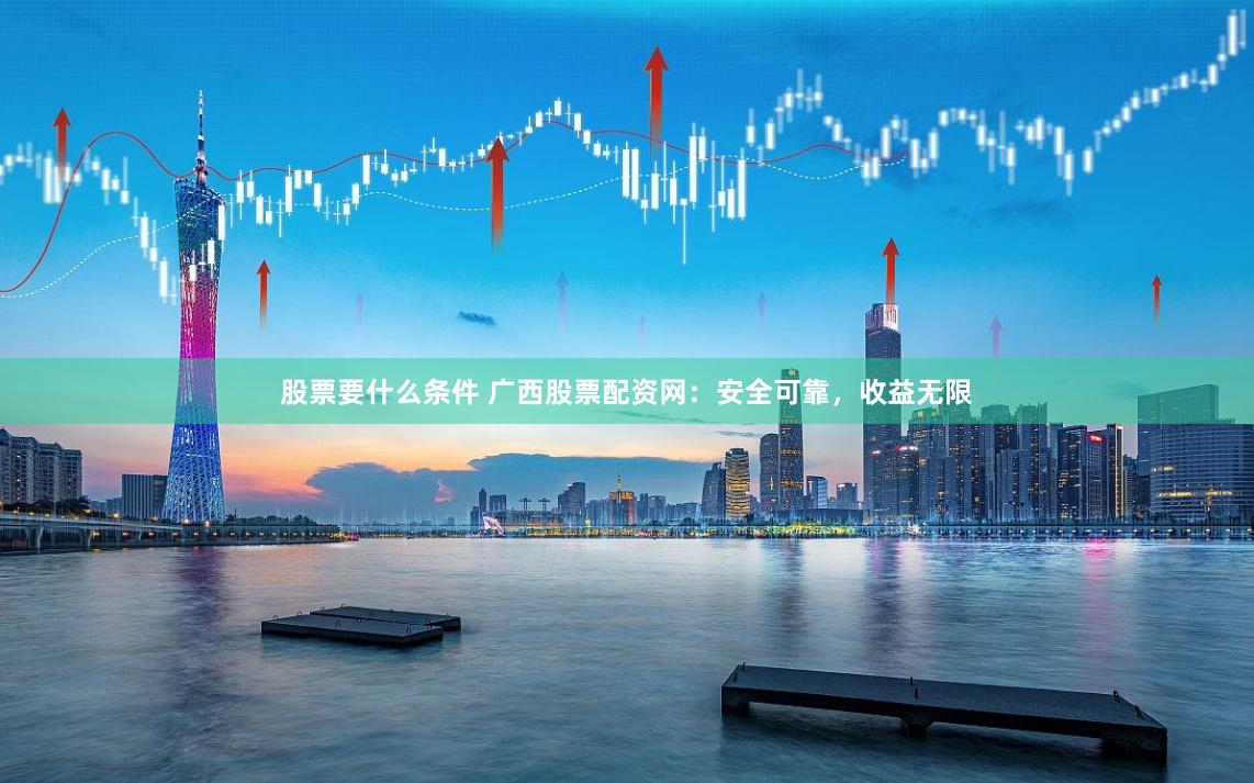 股票要什么条件 广西股票配资网：安全可靠，收益无限