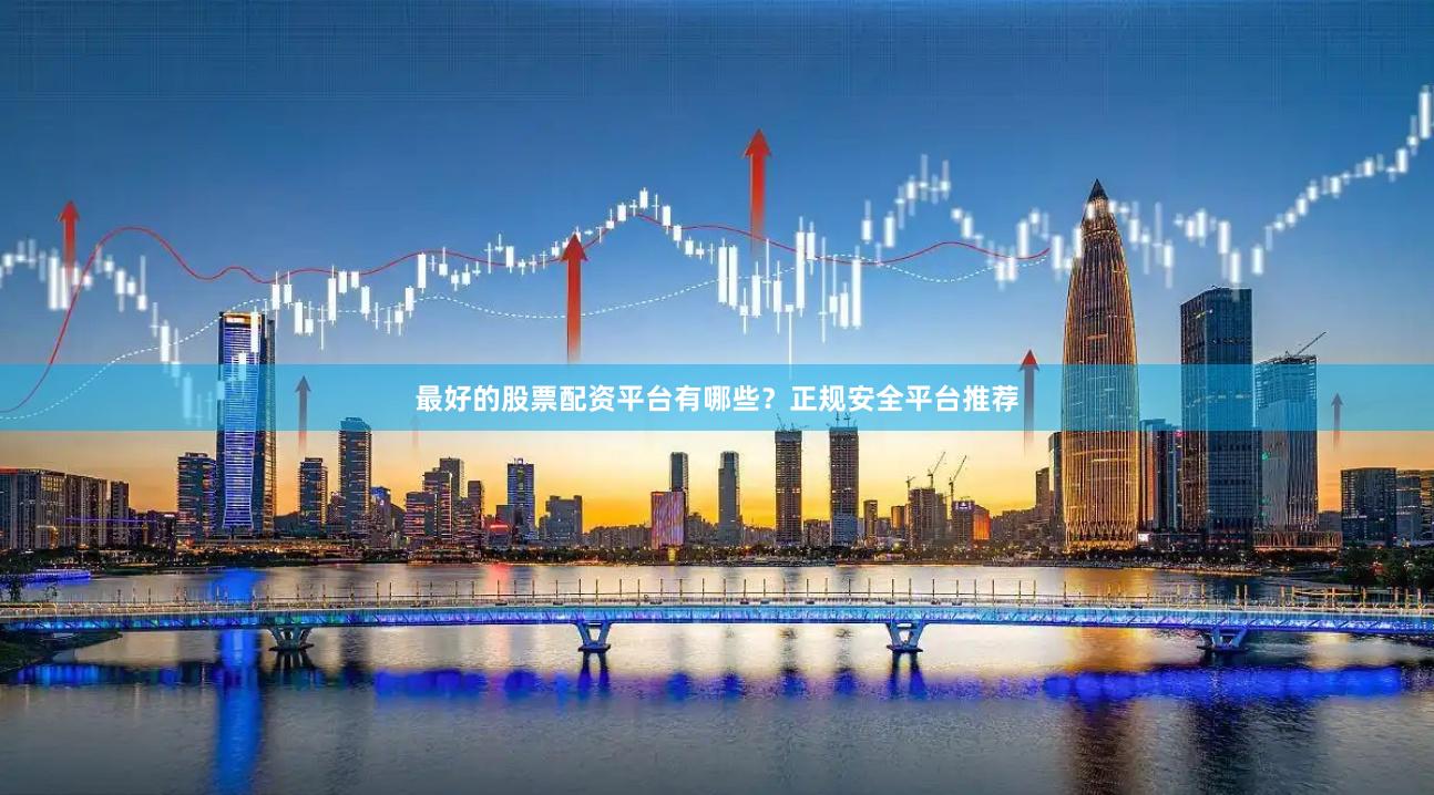 最好的股票配资平台有哪些？正规安全平台推荐