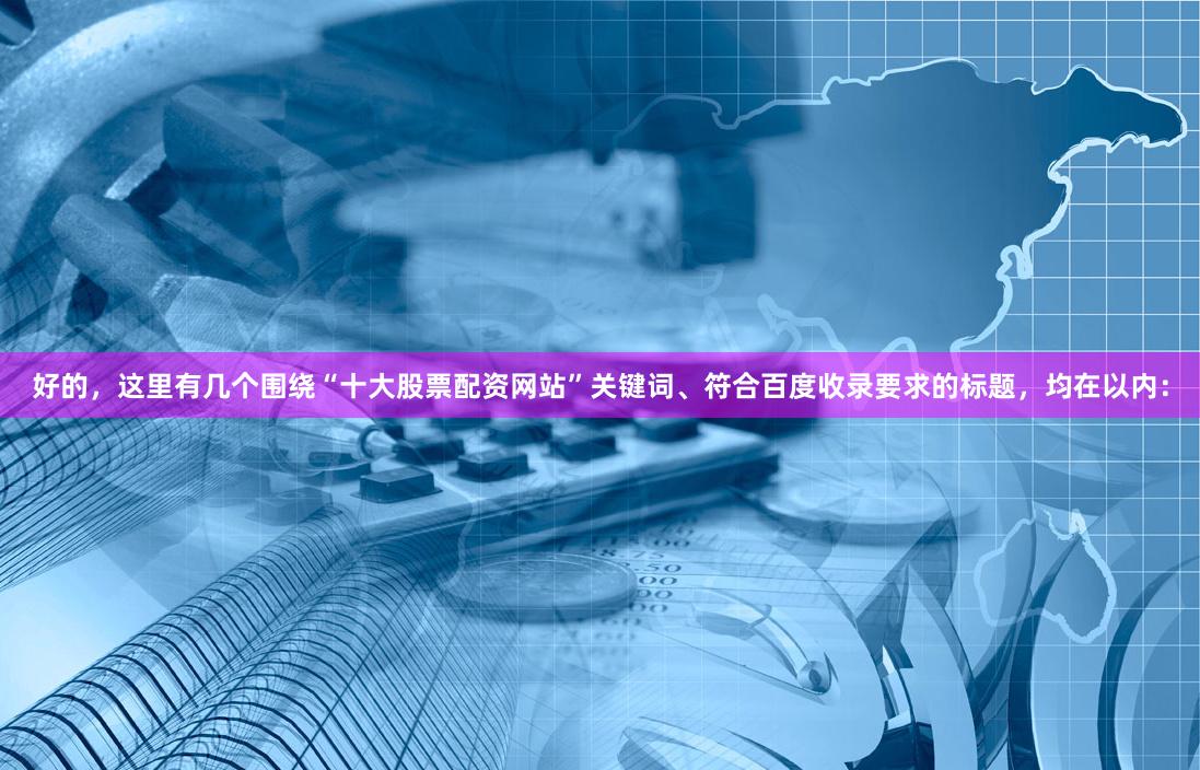 好的，这里有几个围绕“十大股票配资网站”关键词、符合百度收录要求的标题，均在以内：