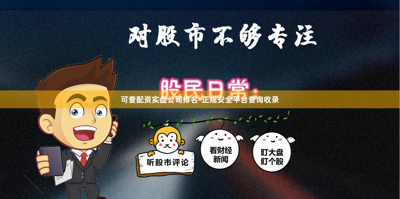 可查配资实盘公司排名-正规安全平台查询收录