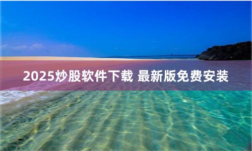 2025炒股软件下载 最新版免费安装