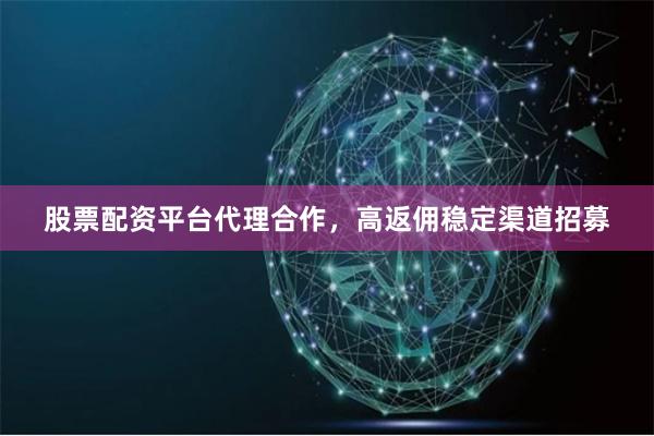 股票配资平台代理合作，高返佣稳定渠道招募