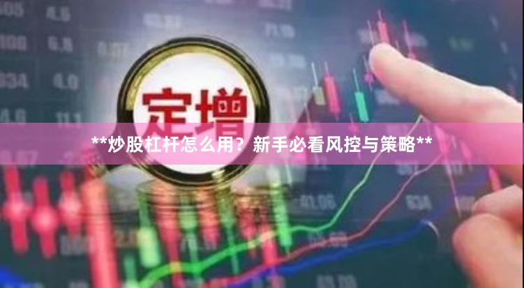 **炒股杠杆怎么用？新手必看风控与策略**
