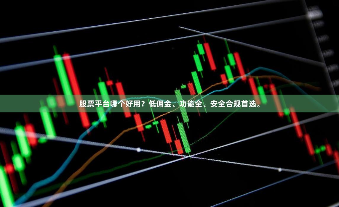 股票平台哪个好用？低佣金、功能全、安全合规首选。