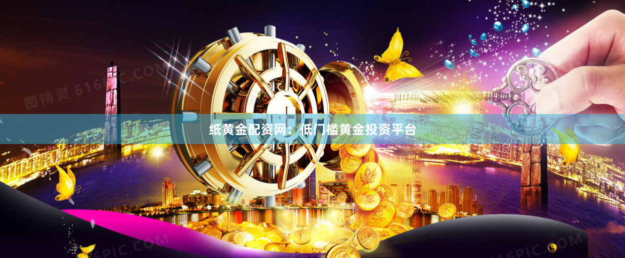 纸黄金配资网：低门槛黄金投资平台