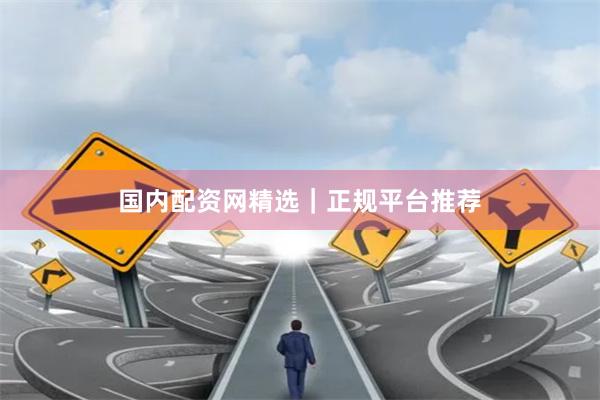 国内配资网精选｜正规平台推荐